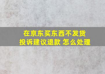 在京东买东西不发货 投诉建议退款 怎么处理